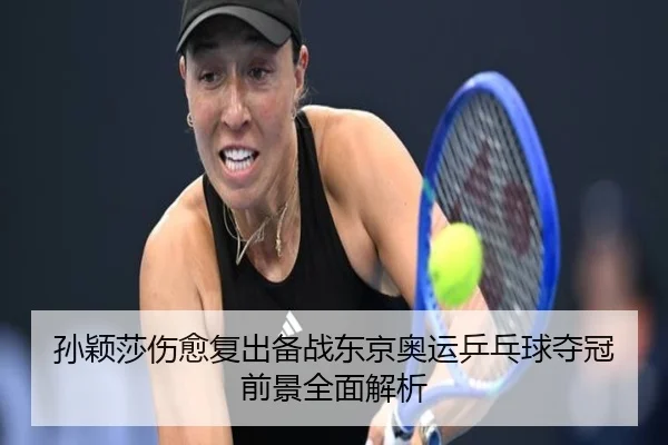 孙颖莎伤愈复出备战东京奥运乒乓球夺冠前景全面解析